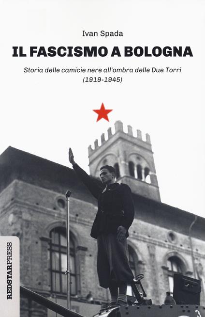 Il fascismo a Bologna. Storia delle camicie nere all'ombra delle Due Torri  (1919-1945) - Ivan Spada - Libro - Red Star Press - Unaltrastoria | IBS