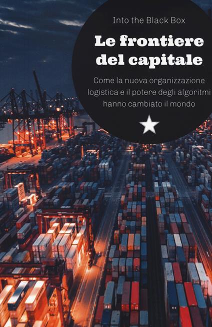 Le frontiere del capitale. Come la nuova organizzazione logistica e il potere degli algoritmi hanno cambiato il mondo - Into the Black Box - copertina