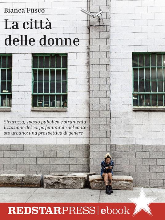 La città delle donne. Sicurezza, spazio pubblico e strumentalizzazione del corpo femminile nel contesto urbano: una prospettiva di genere - Bianca Fusco - ebook