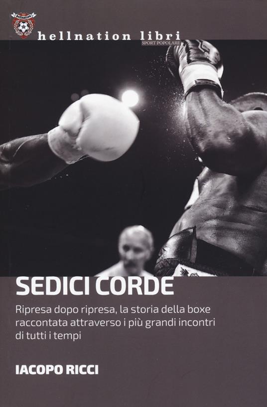 Sedici corde. Ripresa dopo ripresa, la storia della boxe raccontata attraverso i più grandi incontri di tutti i tempi - Iacopo Ricci - copertina