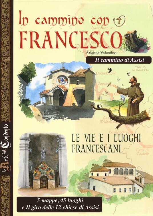 In cammino con Francesco. Le vie e i luoghi francescani. Il cammino d'Assisi. 5 mappe, 45 luoghi e il giro delle 12 chiese di Assisi - Arianna Valentino - copertina