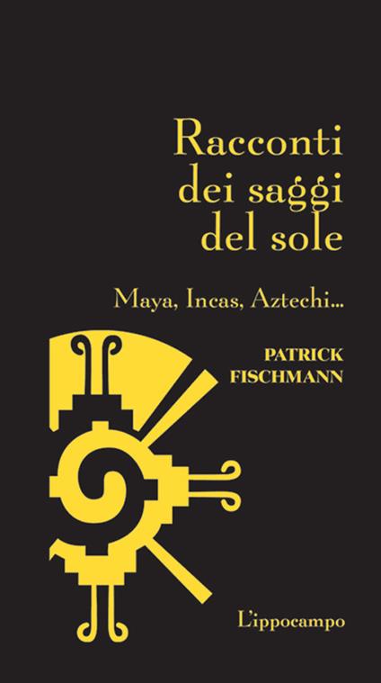 Racconti dei saggi del sole. Maya, Incas, Aztechi... - Patrick Fischmann - copertina