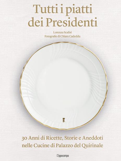 Tutti i piatti dei presidenti. 30 anni di ricette, storie e aneddoti nelle cucine del Palazzo del Quirinale. Ediz. illustrata - Lorenza Scalisi - copertina