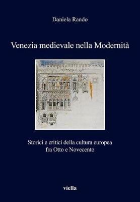 Venezia medievale nella modernità. Storici e critici della cultura europea fra Otto e Novecento - Daniela Rando - copertina