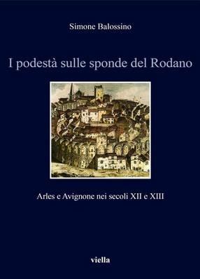 I podestà sulle sponde del Rodano. Arles e Avignone nei secoli XII e XIII - Simone Balossino - copertina