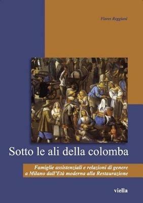 Sotto le ali della colomba. Famiglie assistenziali e relazioni di genere a Milano dall'età moderna alla Restaurazione - Flores Reggiani - copertina