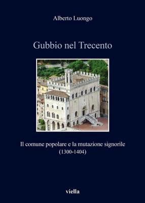 Gubbio nel Trecento. Il comune popolare e la mutazione signorile (1300-1404) - Alberto Luongo - copertina