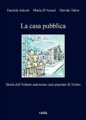 La casa pubblica. Storia dell'Istituto autonomo case popolari di Torino - Daniela Adorni,Maria D'Amuri,Davide Tabor - copertina