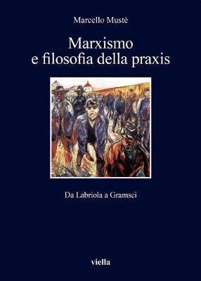 Marxismo e filosofia della praxis. Da Labriola a Gramsci - Marcello Mustè - copertina