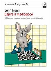 Capire il mediogioco. 100 lezioni per imparare a dominare la fase centrale della partita - John Nunn - copertina