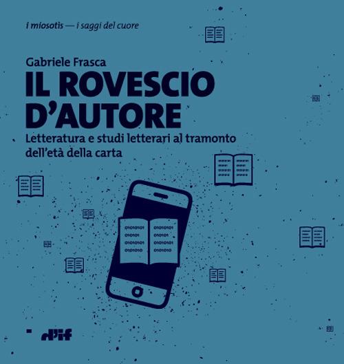 Il rovescio d'autore. Letteratura e studi letterari al tramonto dell'età della carta - Gabriele Frasca - copertina