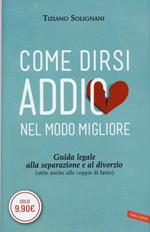 Come dirsi addio nel modo migliore. Guida legale alla separazione e al divorzio (utile anche alle coppie di fatto)