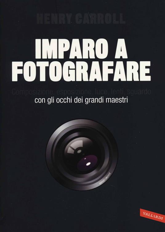 Imparo a fotografare. Composizione, esposizione, luce, lenti, sguardo.Con gli occhi dei grandi maestri - Henry Carroll - copertina