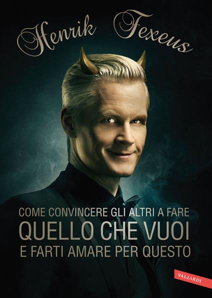 Come convincere gli altri fare quello che vuoi e farti amare per questo - Henrik Fexeus - copertina