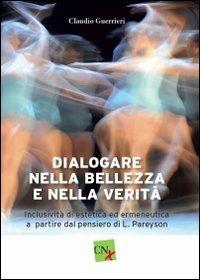 Dialogare nella bellezza e nella verità. Inclusività di estetica ed ermeneutica a partire dal pensiero di L. Pareyson - Claudio Guerrieri - copertina