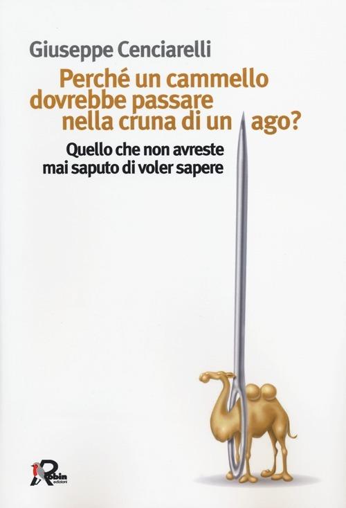 Perché un cammello dovrebbe passare nella cruna di un ago? Quello che non avreste mai saputo di voler sapere - Giuseppe Cenciarelli - copertina