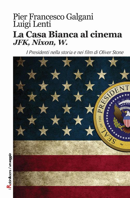 La casa bianca al cinema. JFK, Nixon, W. I presidenti nella storia e nei film di Oliver Stone - Pier Francesco Galgani,Luigi Lenti - copertina