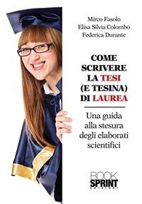 Come scrivere la tesi (e tesina) di laurea. Una guida alla stesura degli elaborati scientifici - Elisa Silvia Colombo,Federica Durante,Mirco Fasolo - ebook