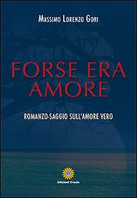 Forse era amore. Romanzo-saggio sull'amore vero - Massimo L. Gori - copertina