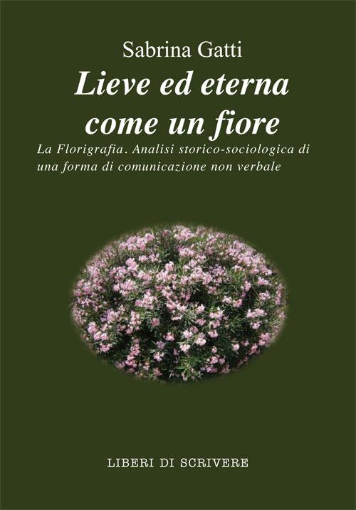 Lieve ed eterna come un fiore. La florigrafia. Analisi storico-sociologica di una forma di comunicazione non verbale - Sabrina Gatti - copertina