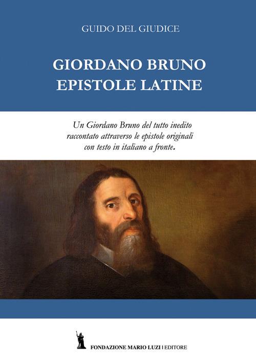 Giordano Bruno. Epistole latine. Un Giordano Bruno del tutto inedito raccontato attraverso le epistole originali. Testo latino con traduzione italiana a fronte. Ediz. bilingue - Guido Del Giudice - copertina