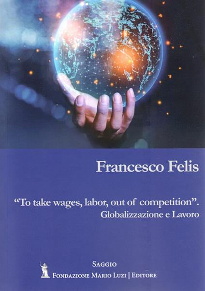 To take wages, labor, out of competition. Globalizzazione e lavoro - Francesco Felis - copertina