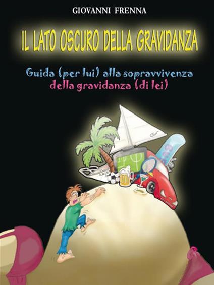 Il lato oscuro della gravidanza. Guida (per lui) alla sopravvivenza della gravidanza (di lei) - Giovanni Frenna - ebook