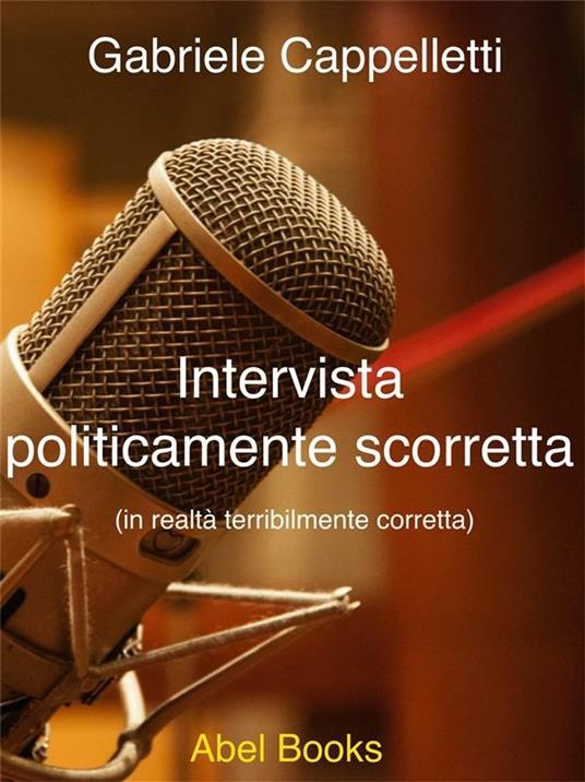 Intervista politicamente scorretta. In realtà terribilmente scorretta - Gabriele Cappelletti - ebook