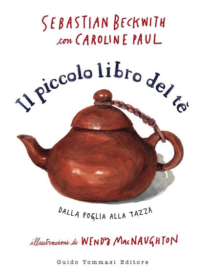 Il piccolo libro del te. Dalla foglia alla tazza - Sebastian Beckwith,Caroline Paul,Wendy MacNaughton,Silvana Mancuso - ebook