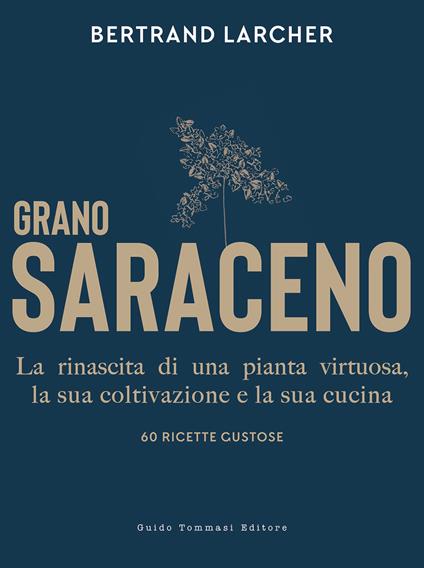 Grano saraceno. La rinascita di una pianta virtuosa, la sua coltivazione e la sua cucina. 60 ricette gustose - Bertrand Larcher - copertina