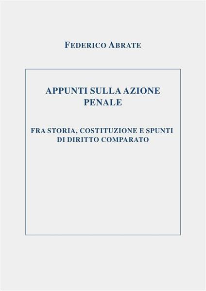 Appunti sulla azione penale fra storia, costituzione e spunti di diritto comparato - Federico Abrate - ebook