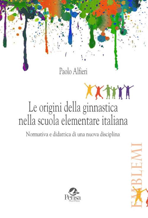 Le origini della ginnastica nella scuola elementare italiana. Normativa e didattica di una nuova disciplina - Paolo Alfieri - copertina