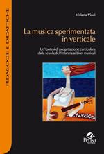 La musica sperimentata in verticale. Un'ipotesi di progettazione curricolare dalla scuola dell'infanzia ai licei musicali