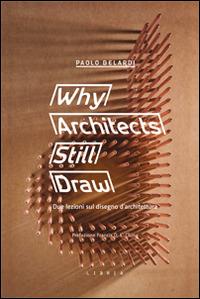 Why architects still draw. Due lezioni sul disegno d'architettura. Ediz. italiana - Paolo Belardi - copertina
