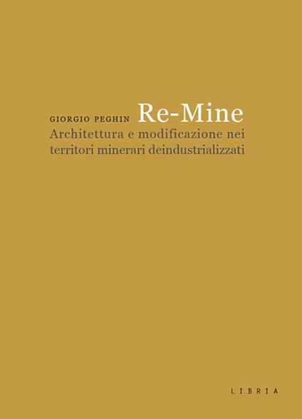 Re-Mine. Architettura e modificazione nei territori minerari deindustrializzati - Giorgio Peghin - copertina