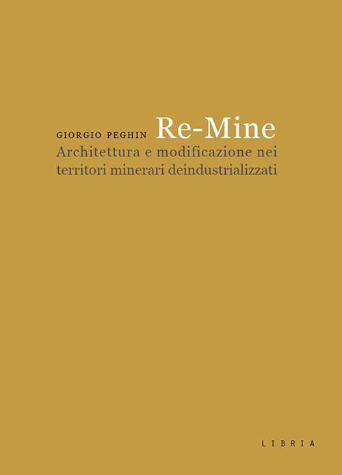 Re-Mine. Architettura e modificazione nei territori minerari deindustrializzati - Giorgio Peghin - copertina