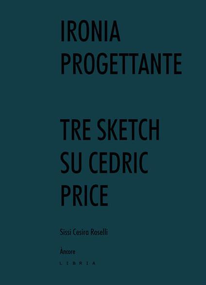 Ironia progettante. Tre sketch su Cedric Price - Sissi Cesira Roselli - copertina