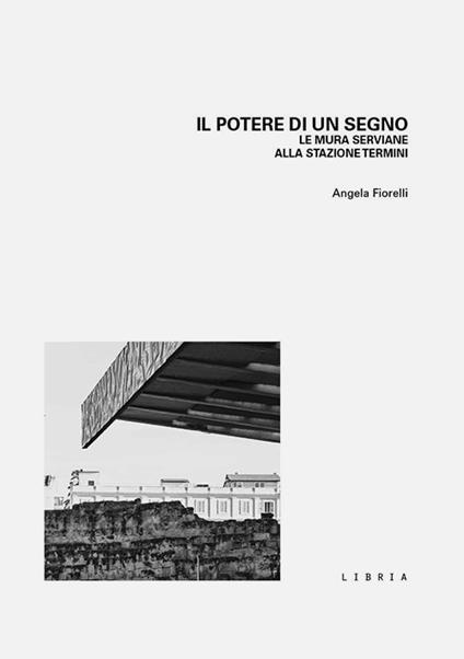 Il potere di un segno. Le mura serviane alla stazione Termini - Angela Fiorelli - copertina