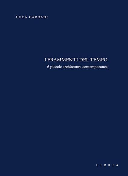 I frammenti del tempo. 6 piccole architetture contemporanee - Luca Cardani - copertina