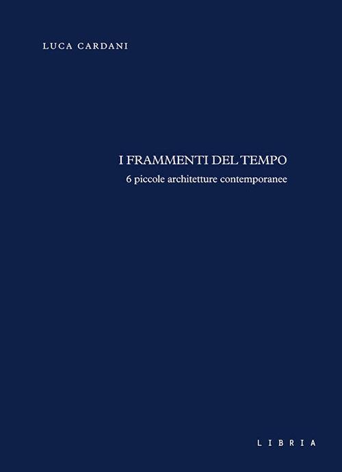 I frammenti del tempo. 6 piccole architetture contemporanee - Luca Cardani - copertina