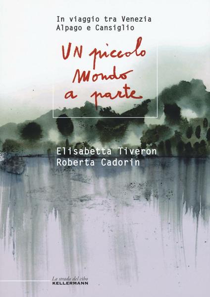 Un piccolo mondo a parte. In viaggio tra Venezia, Alpago e Cansiglio - Elisabetta Tiveron,Roberta Cadorin - copertina