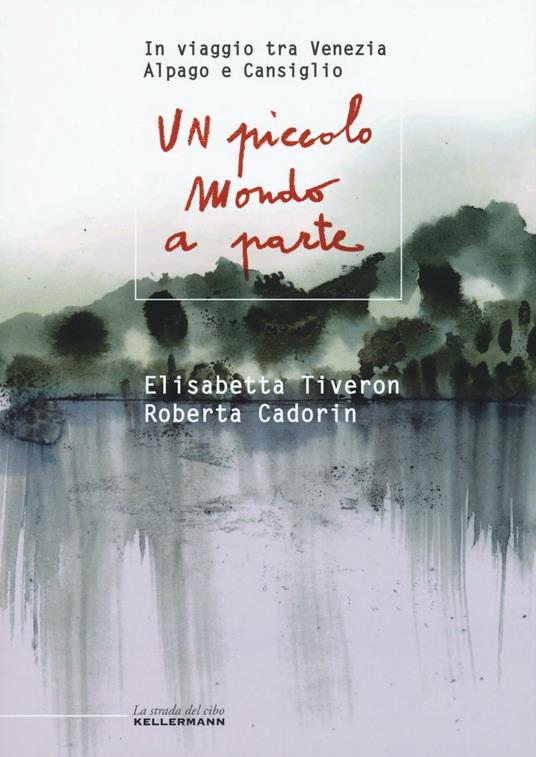 Un piccolo mondo a parte. In viaggio tra Venezia, Alpago e Cansiglio - Elisabetta Tiveron,Roberta Cadorin - copertina