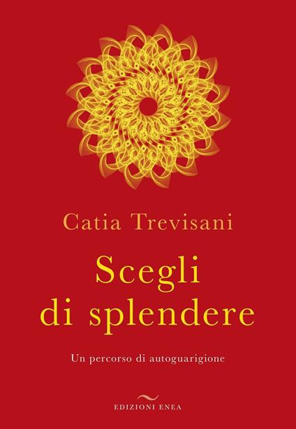 Scegli di splendere. Un percorso di autoguarigione - Catia Trevisani - copertina