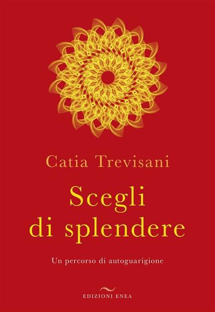 Scegli di splendere. Un percorso di autoguarigione - Catia Trevisani - ebook