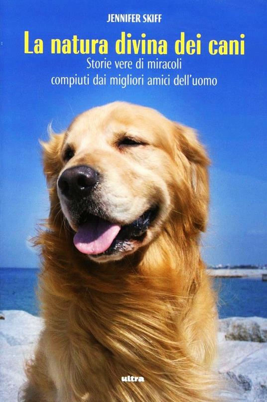 La natura divina dei cani. Storie vere di miracoli compiuti dai migliori amici dell'uomo - Jennifer Skiff - 2