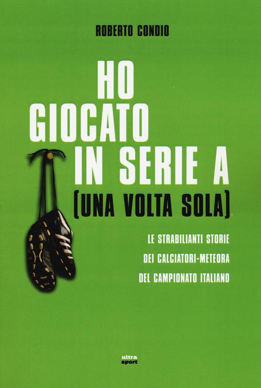 Ho giocato in serie A (una volta sola). Le strabilianti storie dei calciatori-meteora del campionato italiano - Roberto Condio - 3