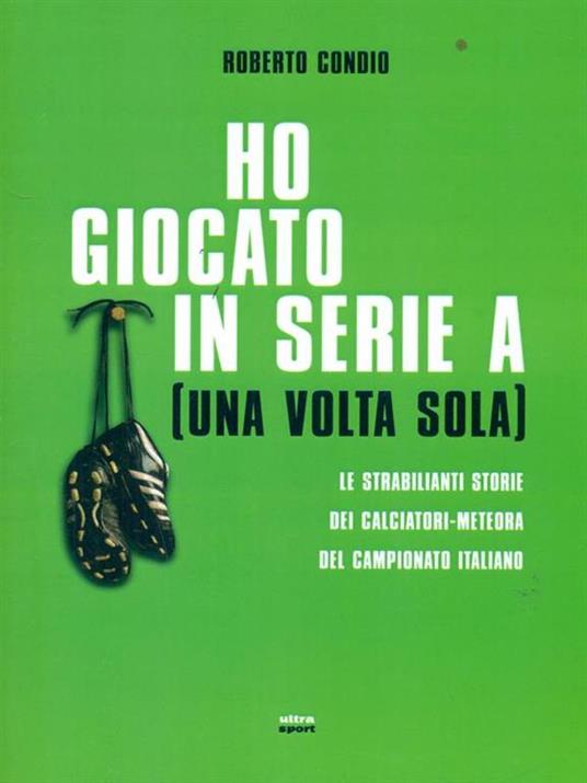 Ho giocato in serie A (una volta sola). Le strabilianti storie dei calciatori-meteora del campionato italiano - Roberto Condio - 2