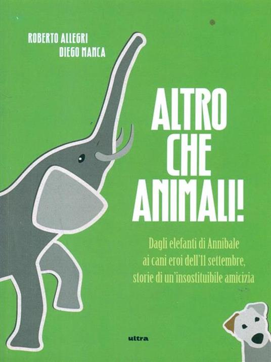 Altro che animali! Dagli elefanti di Annibale ai cani eroi dell'11 settembre, storie di un'insostituibile amicizia - Roberto Allegri,Diego Manca - 2