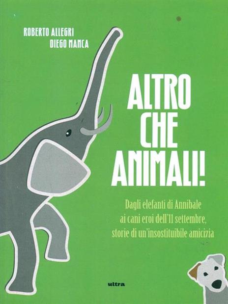 Altro che animali! Dagli elefanti di Annibale ai cani eroi dell'11 settembre, storie di un'insostituibile amicizia - Roberto Allegri,Diego Manca - copertina