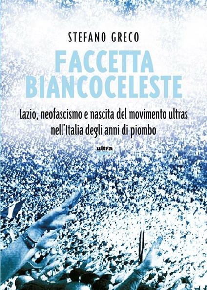 Faccetta biancoceleste. Lazio, neofascismo e nascita del movimento ultras nell'Italia degli Anni di piombo - Stefano Greco - ebook